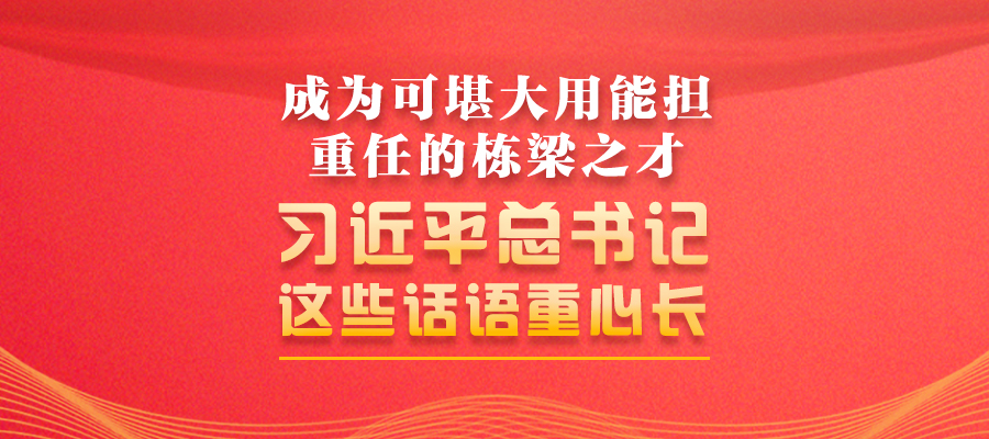 成為可堪大用能擔(dān)重任的棟梁之才 習(xí)近平總書記這些話語重心長