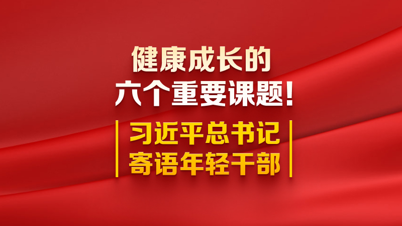 健康成長的六個重要課題！習(xí)近平總書記寄語年輕干部